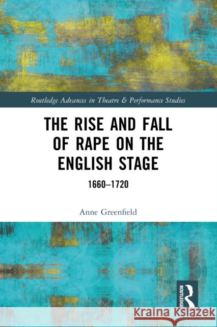 The Rise and Fall of Rape on the English Stage: 1660-1720 Anne Greenfield 9781032676968 Routledge