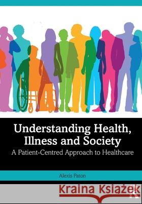 Understanding Health, Illness and Society: A Patient-Centred Approach to Healthcare Alexis Paton 9781032677545 Routledge