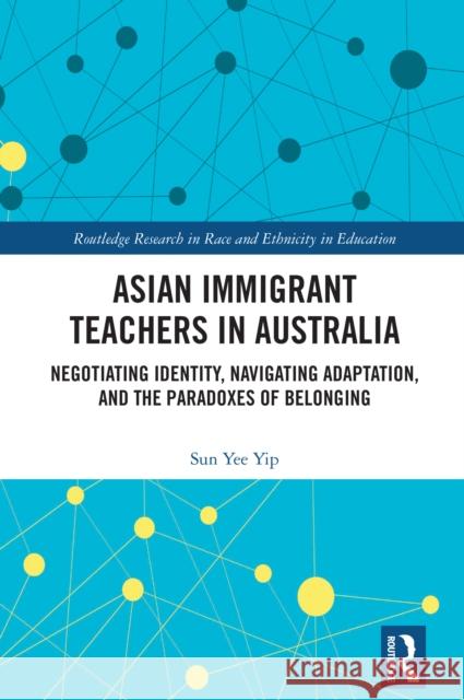 Asian Immigrant Teachers in Australia: Negotiating Identity, Navigating Adaptation, and the Paradoxes of Belonging Sun Yee Yip 9781032679860 Routledge