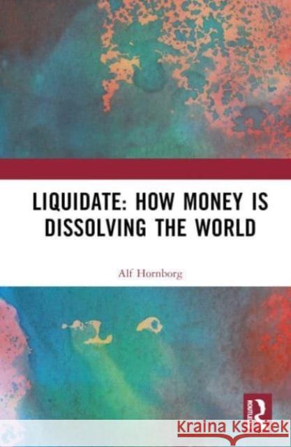 Liquidate: How Money Is Dissolving the World Alf Hornborg 9781032679969