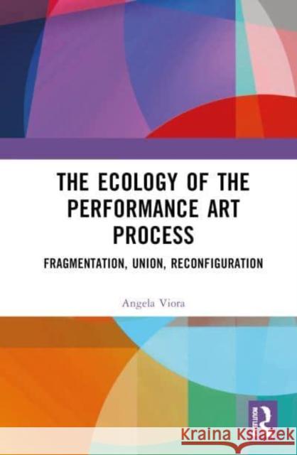 The Ecology of the Performance Art Process: Fragmentation, Union, Reconfiguration Angela Viora 9781032684109 Routledge