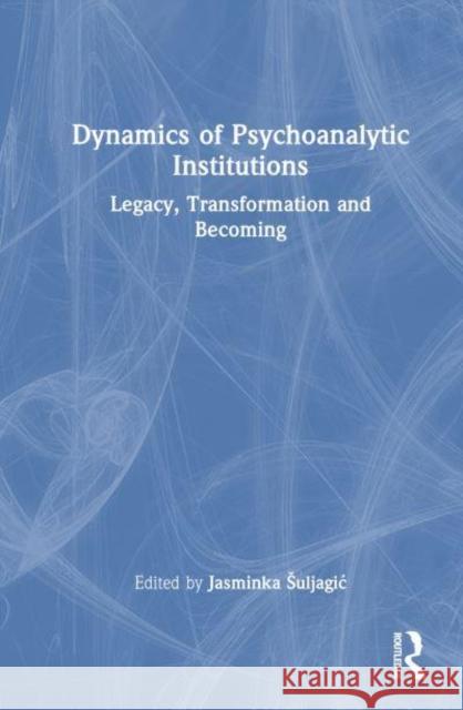 Dynamics of Psychoanalytic Institutions: Legacy, Transformation and Becoming Jasminka Suljagic 9781032686226 Taylor & Francis Ltd