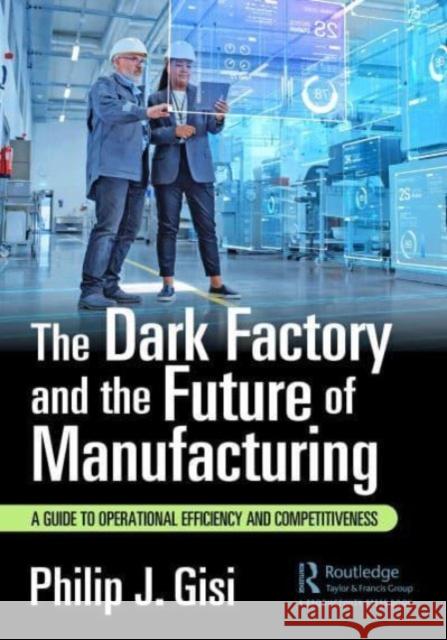 The Dark Factory and the Future of Manufacturing Philip J. Gisi 9781032687476 Taylor & Francis Ltd