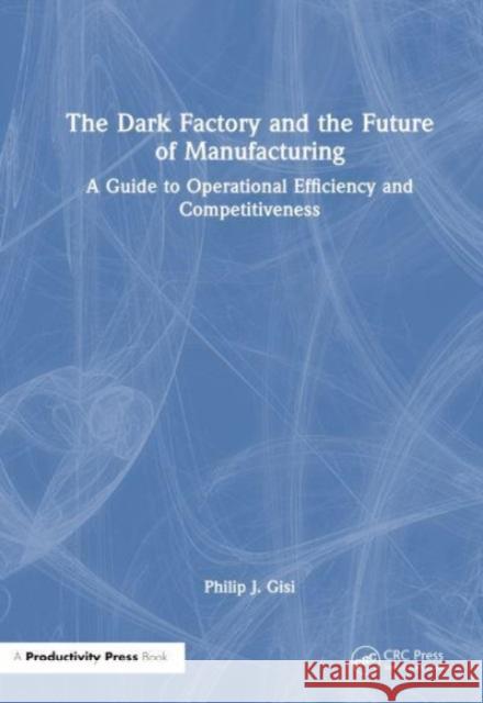The Dark Factory and the Future of Manufacturing Philip J. Gisi 9781032687483 Taylor & Francis Ltd