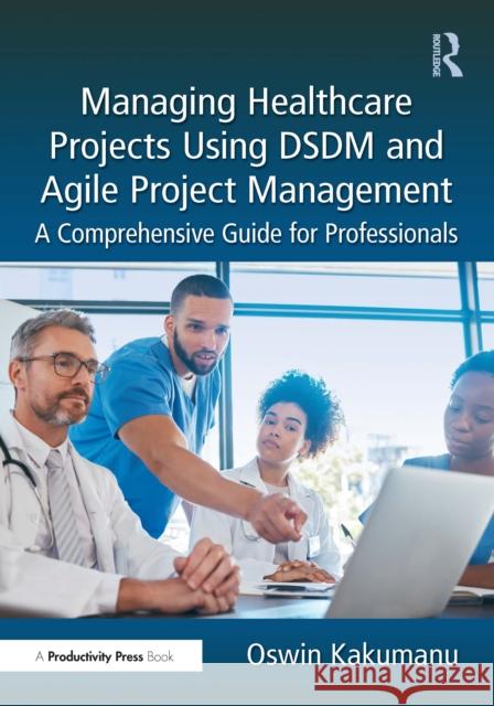 Managing Healthcare Projects Using Dsdm and Agile Project Management: A Comprehensive Guide for Professionals Oswin Kakumanu 9781032688428 Taylor & Francis Ltd