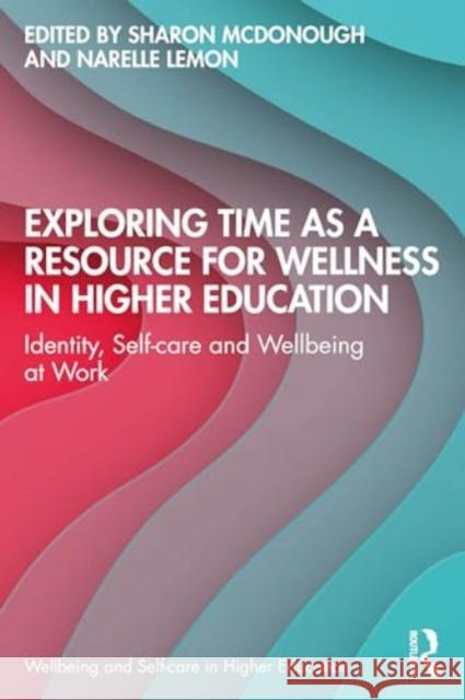 Exploring Time as a Resource for Wellness in Higher Education: Identity, Self-Care and Wellbeing at Work Sharon McDonough Narelle Lemon 9781032688619 Routledge