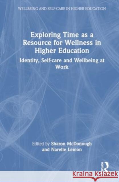 Exploring Time as a Resource for Wellness in Higher Education: Identity, Self-Care and Wellbeing at Work Sharon McDonough Narelle Lemon 9781032688626 Routledge