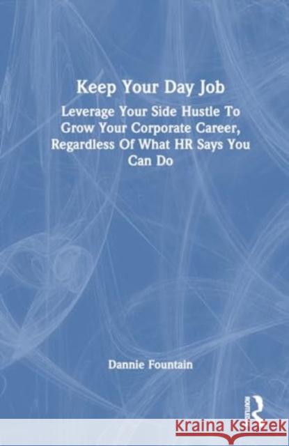 Keep Your Day Job: Leverage Your Side Hustle to Grow Your Corporate Career, Regardless of What HR Says You Can Do Dannie Fountain 9781032689586 Routledge