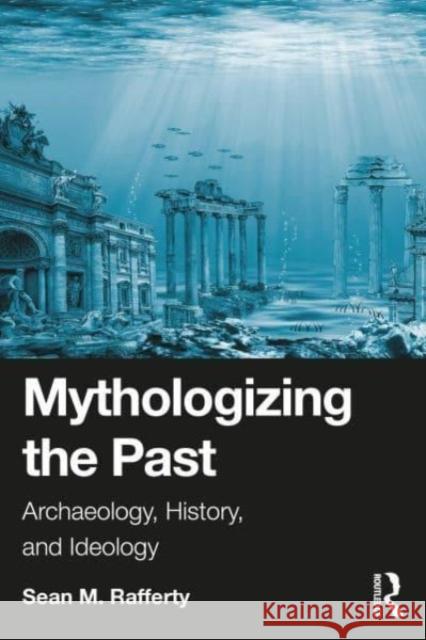 Mythologizing the Past: Archaeology, History, and Ideology Sean Rafferty 9781032690209 Taylor & Francis Ltd