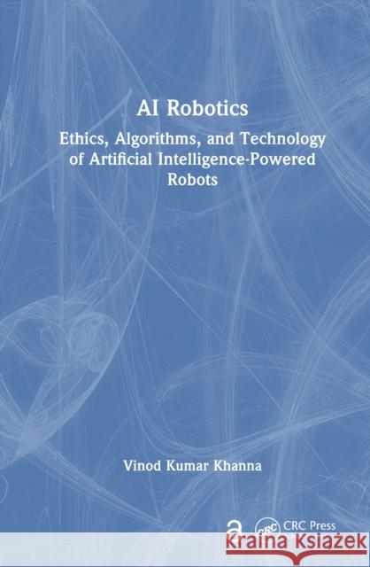 AI Robotics: Ethics, Algorithms, and Technology of Artificial Intelligence-Powered Robots Vinod Kumar (CSIR-Central Electronics Engineering Research Institute, India) Khanna 9781032692852 CRC Press
