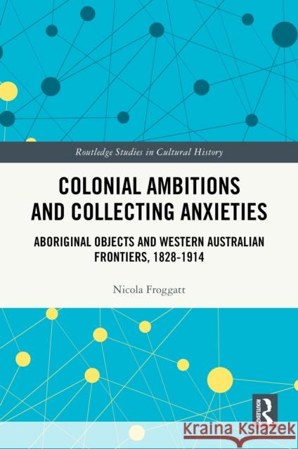 Colonial Ambitions and Collecting Anxieties: Aboriginal Objects and Western Australian Frontiers, 1828–1914 Nicola Froggatt 9781032695600 Routledge