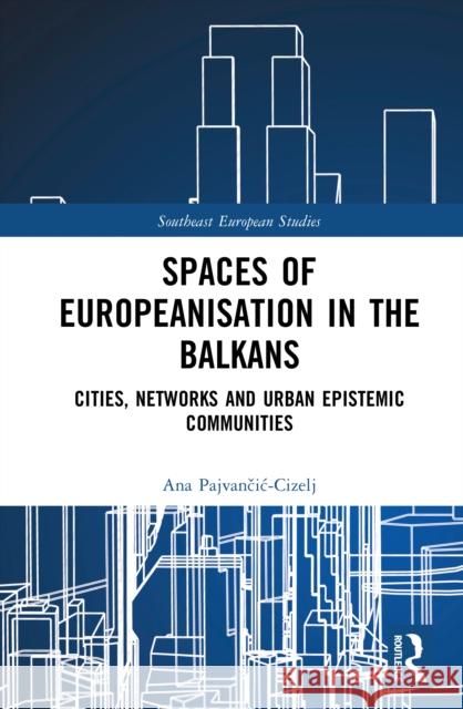 Spaces of Europeanisation in the Balkans: Cities, Networks and Urban Epistemic Communities Ana Pajvancic-Cizelj 9781032696430 Routledge