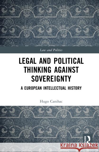 Legal and Political Thinking Against Sovereignty: A European Intellectual History Hugo Canihac 9781032698236 Routledge