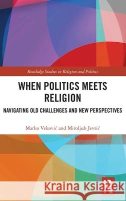 When Politics Meets Religion: Navigating Old Challenges and New Perspectives Marko Vekovic Miroljub Jevtic 9781032699332 Routledge