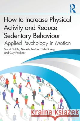 How to Increase Physical Activity and Reduce Sedentary Behaviour: Applied Psychology in Motion Guy Faulkner 9781032699837