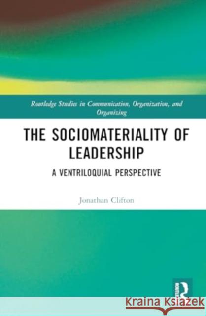 The Sociomateriality of Leadership: A Ventriloquial Perspective Jonathan Clifton 9781032700090 Routledge