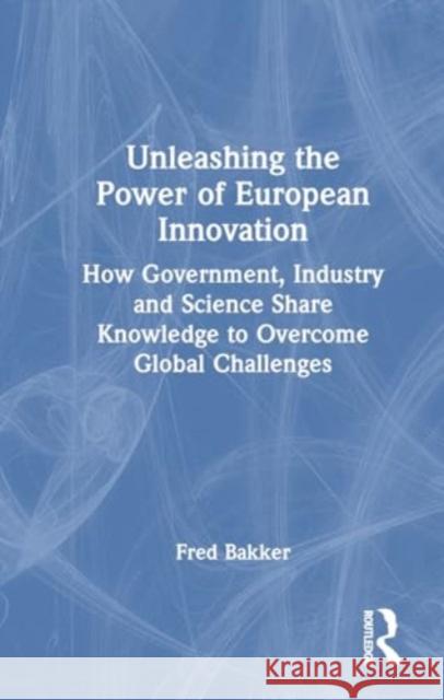 Unleashing the Power of European Innovation: How Government, Industry and Science Share Knowledge to Overcome Global Challenges Fred Bakker 9781032703367 Routledge
