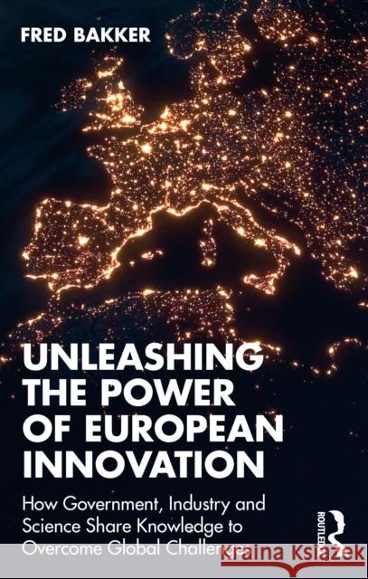 Unleashing the Power of European Innovation: How Government, Industry and Science Share Knowledge to Overcome Global Challenges Fred Bakker 9781032703374 Routledge