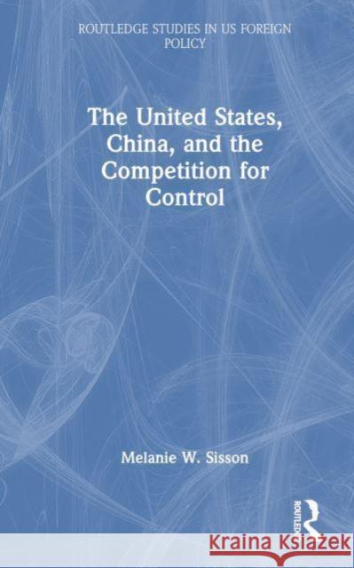 The United States, China, and the Competition for Control Melanie W. Sisson 9781032703527 Routledge