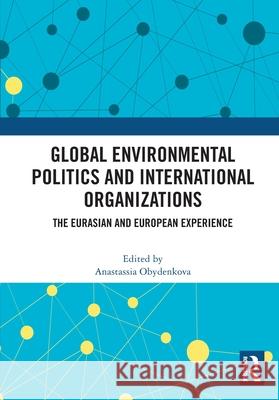 Global Environmental Politics and International Organizations: The Eurasian and European Experience Anastassia Obydenkova 9781032704111