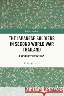 The Japanese Soldiers in Second World War Thailand: Grassroots Relations Ichiro Kakizaki 9781032705606 Routledge