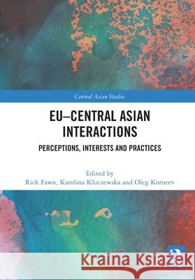 EU-Central Asian Interactions: Perceptions, Interests and Practices Rick Fawn Karolina Kluczewska Oleg Korneev 9781032705828