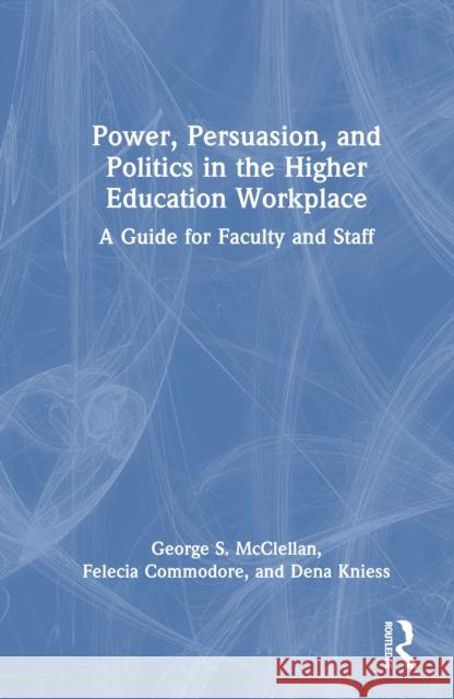 Power, Persuasion, and Politics in the Higher Education Workplace: A Guide for Faculty and Staff George S. McClellan Felecia Commodore Dena Kniess 9781032707105