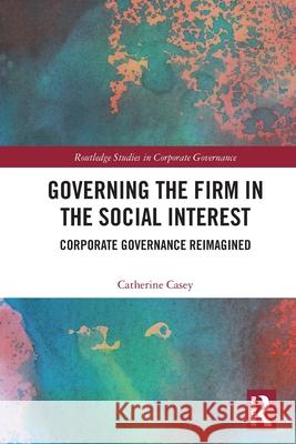 Governing the Firm in the Social Interest: Corporate Governance Reimagined Catherine Casey 9781032707600
