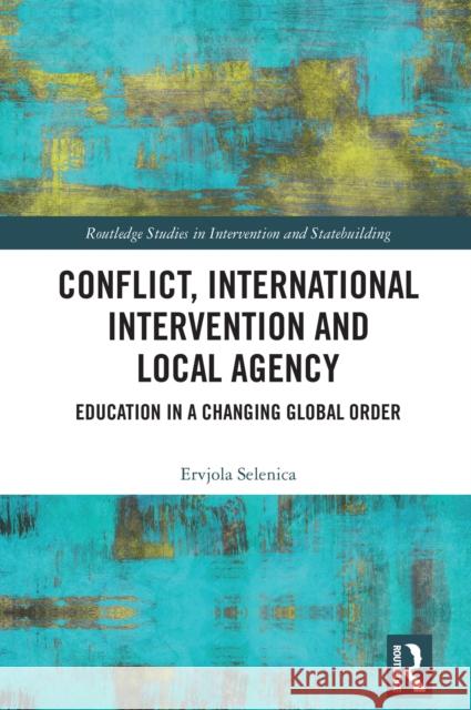 Conflict, International Intervention and Local Agency: Education in a Changing Global Order Ervjola Selenica 9781032707808 Routledge