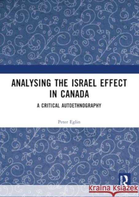 Analysing the Israel Effect in Canada: A Critical Autoethnography Peter Eglin 9781032707952