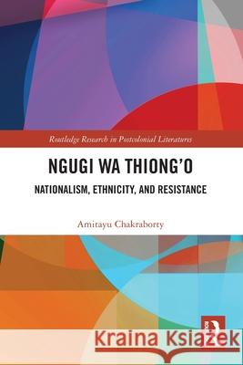Ngugi wa Thiong'o: Nationalism, Ethnicity, and Resistance Amitayu Chakraborty 9781032709420 Routledge