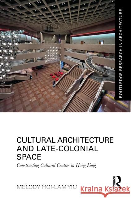 Cultural Architecture and Late-Colonial Space: Constructing Cultural Centres in Hong Kong Melody Hoi-Lam Yiu 9781032710013 Routledge