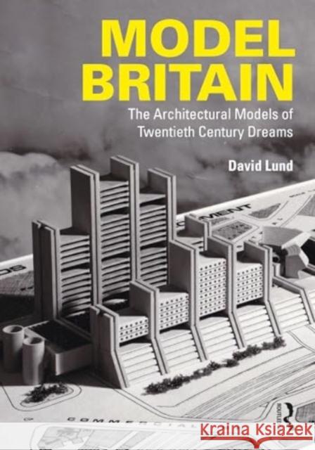 Model Britain: The Architectural Models of Twentieth Century Dreams David Lund 9781032715094