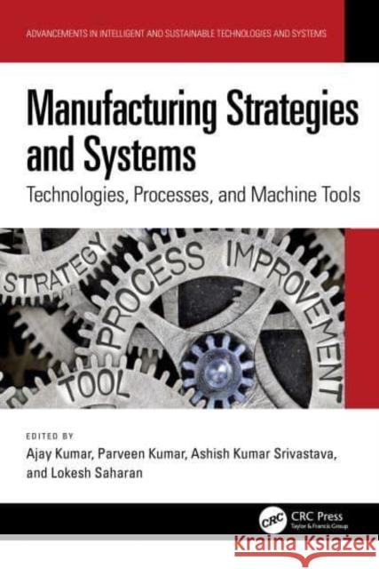 Manufacturing Strategies and Systems: Technologies, Processes, and Machine Tools Ajay Kumar Parveen Kumar Ashish Kumar Srivastava 9781032715414