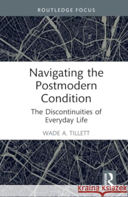 Navigating the Postmodern Condition: The Discontinuities of Everyday Life Wade (University of Wisconsin, USA) A. Tillett 9781032715612 Taylor & Francis Ltd