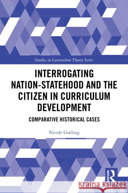 Interrogating Nation-Statehood and the Citizen in Curriculum Development: Comparative Historical Cases Nicole Gotling 9781032715636 Taylor & Francis Ltd