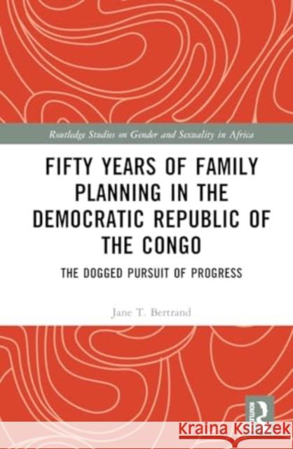 Fifty Years of Family Planning in the Democratic Republic of the Congo: The Dogged Pursuit of Progress Jane T. Bertrand 9781032718873 Routledge