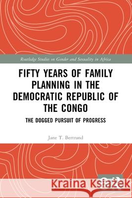 Fifty Years of Family Planning in the Democratic Republic of the Congo: The Dogged Pursuit of Progress Jane T. Bertrand 9781032718903 Routledge