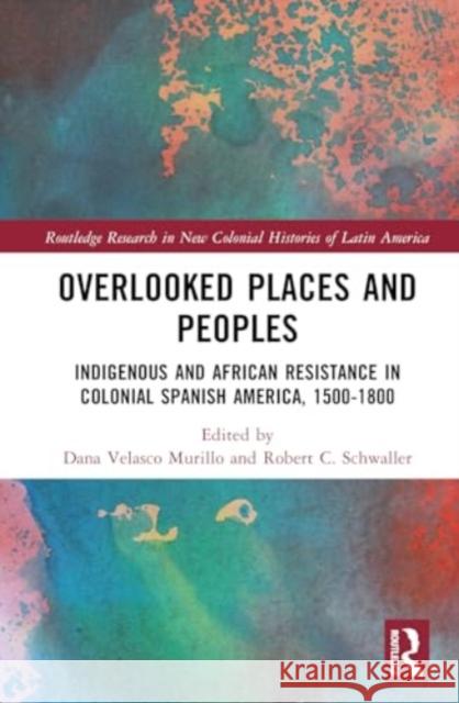 Overlooked Places and Peoples: Indigenous and African Resistance in Colonial Spanish America, 1500-1800 Dana Velasc Robert C. Schwaller 9781032721392