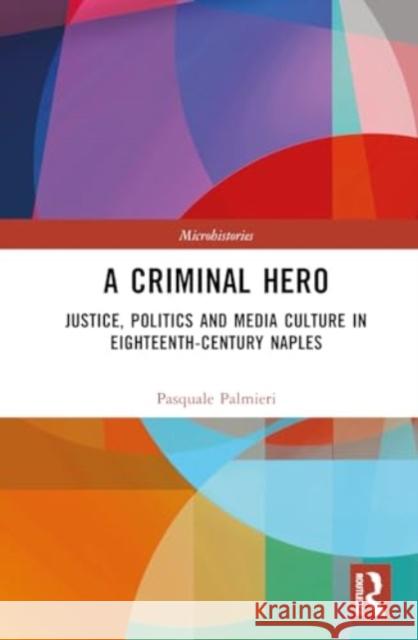 A Criminal Hero: Justice, Politics and Media Culture in Eighteenth-Century Naples Pasquale Palmieri 9781032722252 Routledge