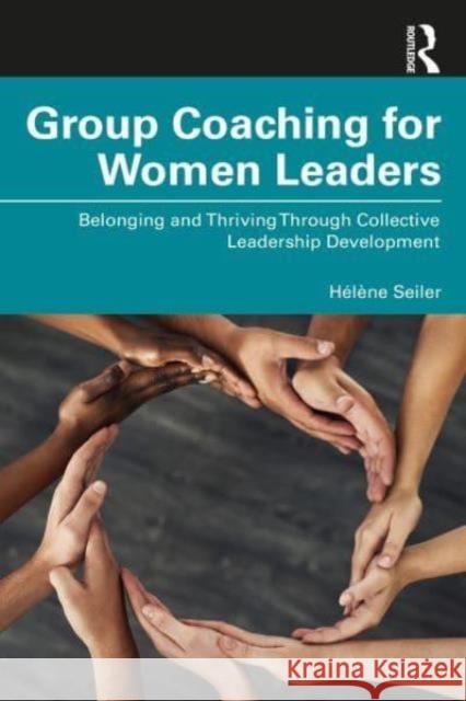 Group Coaching for Women Leaders: Belonging and Thriving Through Collective Leadership Development H?l?ne Seiler 9781032723242 Routledge