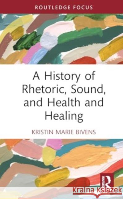 A History of Rhetoric, Sound, and Health and Healing Kristin Marie Bivens 9781032724379 Routledge