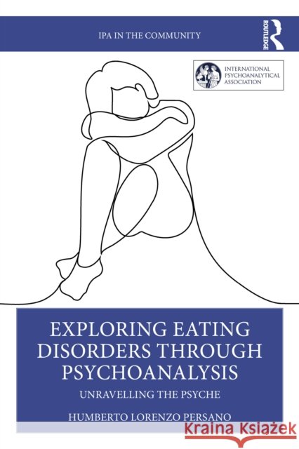 Exploring Eating Disorders Through Psychoanalysis: Unravelling the Psyche Humberto Lorenzo Persano 9781032724898 Routledge