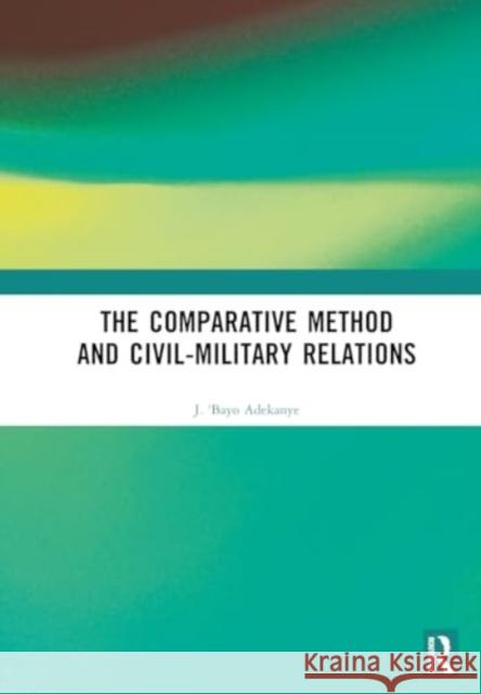 The Comparative Method and Civil-Military Relations J. 'Bayo Adekanye 9781032726021 Taylor & Francis Ltd