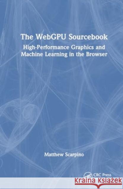 The WebGPU Sourcebook: High-Performance Graphics and Machine Learning in the Browser Matthew Scarpino 9781032726670 CRC Press