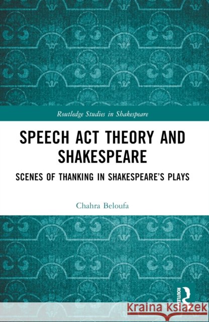Speech Act Theory and Shakespeare: Scenes of Thanking in Shakespeare’s Plays Chahra Beloufa 9781032727158 Routledge