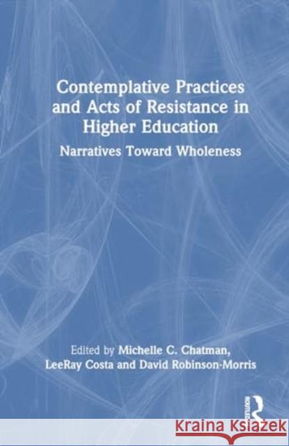 Contemplative Practices and Acts of Resistance in Higher Education: Narratives Toward Wholeness Michelle C. Chatman Leeray Costa David W. Robinson-Morris 9781032727318 Routledge