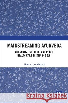 Mainstreaming Ayurveda: Alternative Medicine and Public Health Care System in Delhi Sharmistha Mallick 9781032727486