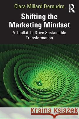 Shifting the Marketing Mindset: A Toolkit to Drive Sustainable Transformation Clara Millar 9781032728032 Routledge