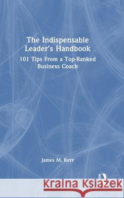 The Indispensable Leader's Handbook: 101 Tips from a Top-Ranked Business Coach James Kerr 9781032728186 Routledge